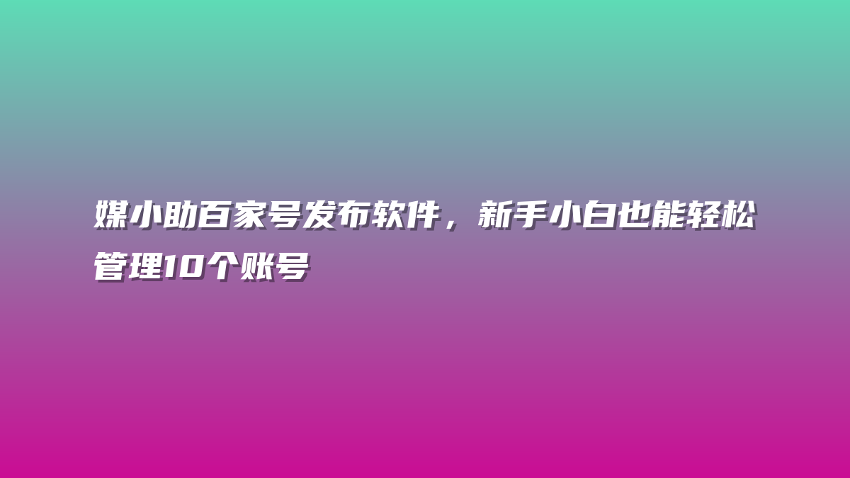 媒小助百家号发布软件，新手小白也能轻松管理10个账号