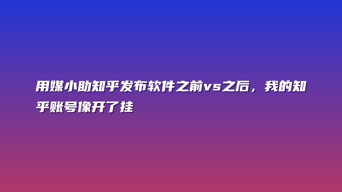 用媒小助知乎发布软件之前vs之后，我的知乎账号像开了挂