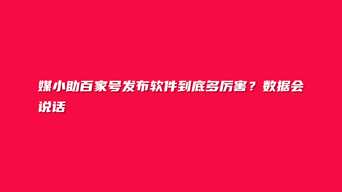 媒小助百家号发布软件到底多厉害？数据会说话