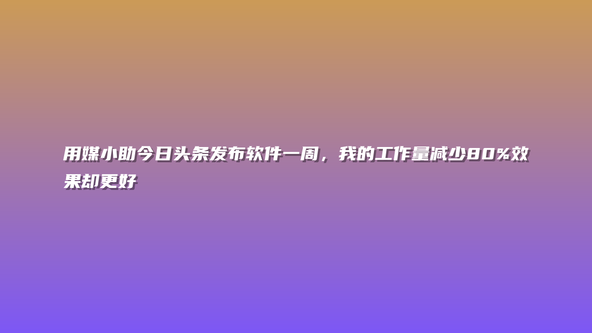 用媒小助今日头条发布软件一周，我的工作量减少80%效果却更好