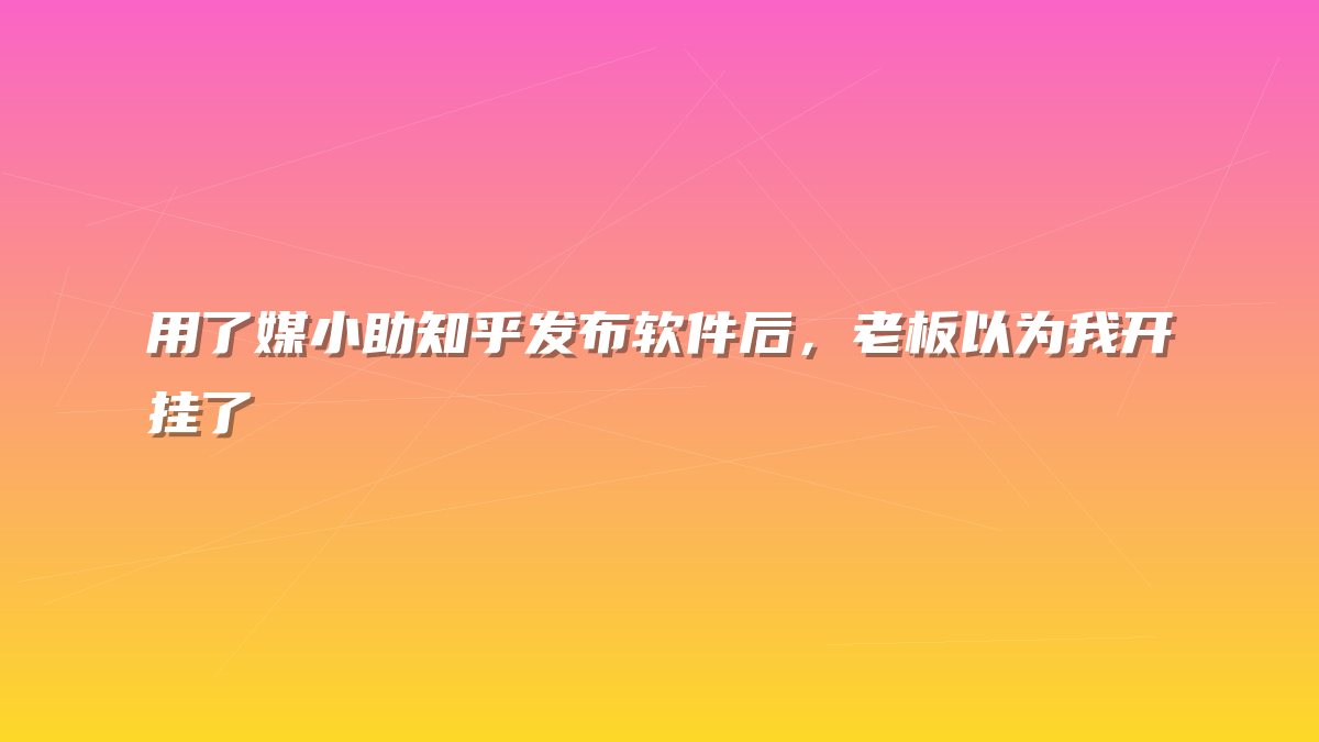 用了媒小助知乎发布软件后，老板以为我开挂了