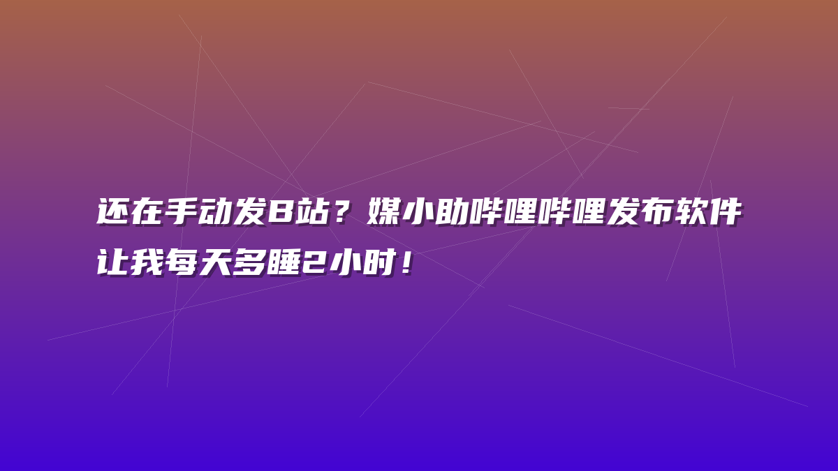 还在手动发B站？媒小助哔哩哔哩发布软件让我每天多睡2小时！