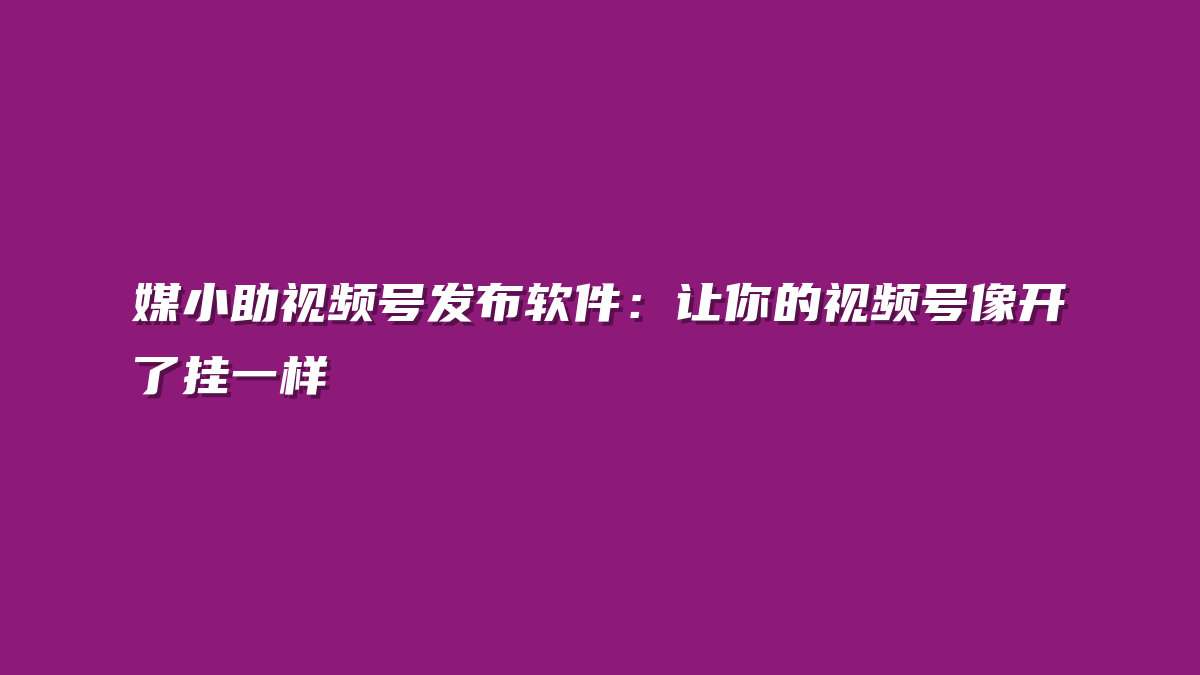 媒小助视频号发布软件：让你的视频号像开了挂一样