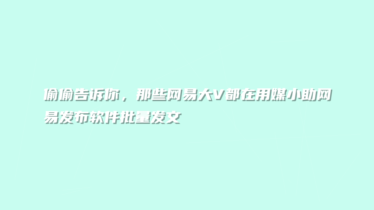 偷偷告诉你，那些网易大V都在用媒小助网易发布软件批量发文