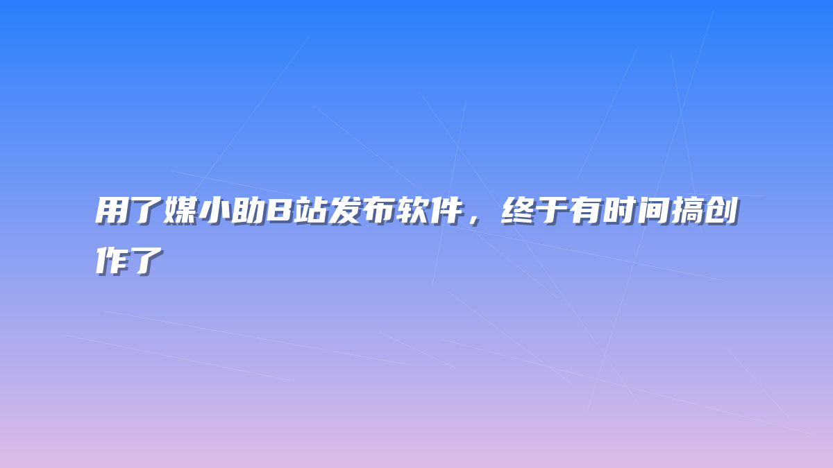 用了媒小助B站发布软件，终于有时间搞创作了