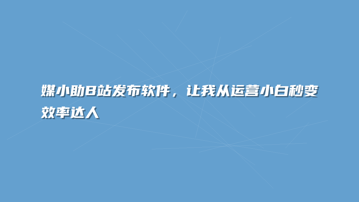 媒小助B站发布软件，让我从运营小白秒变效率达人