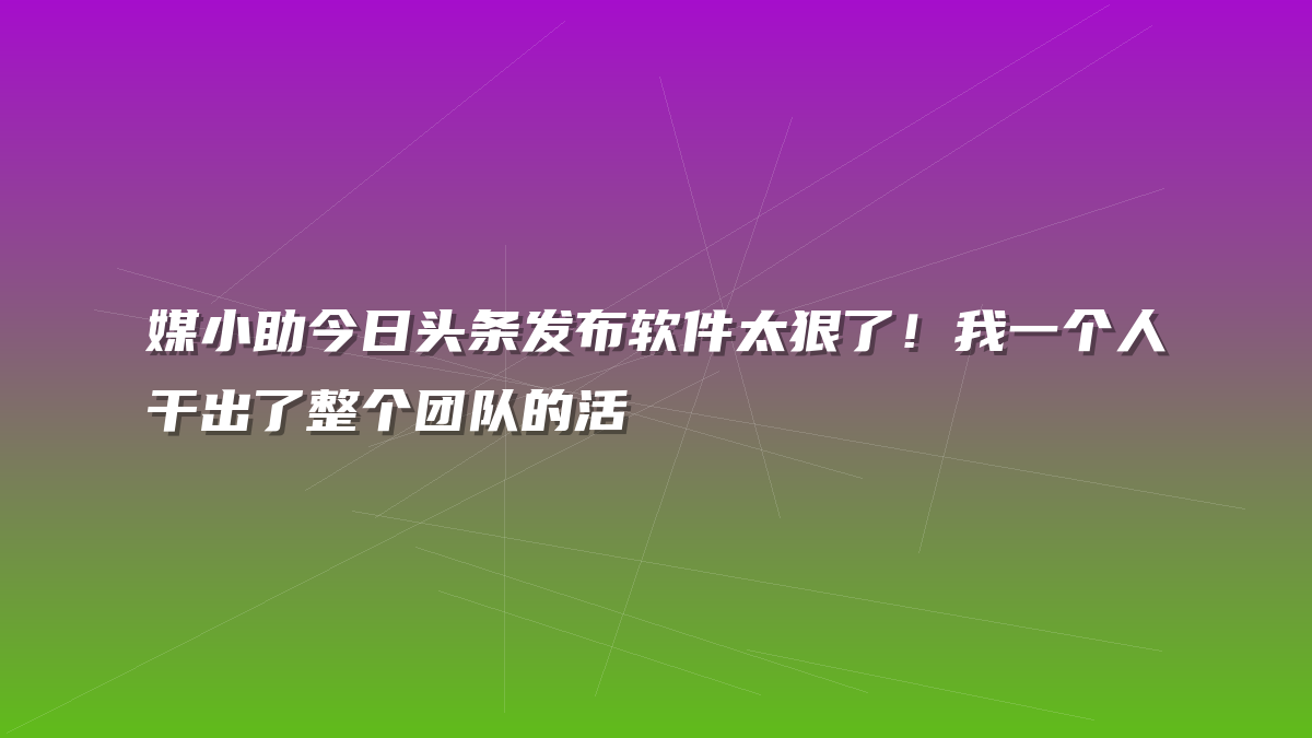媒小助今日头条发布软件太狠了！我一个人干出了整个团队的活