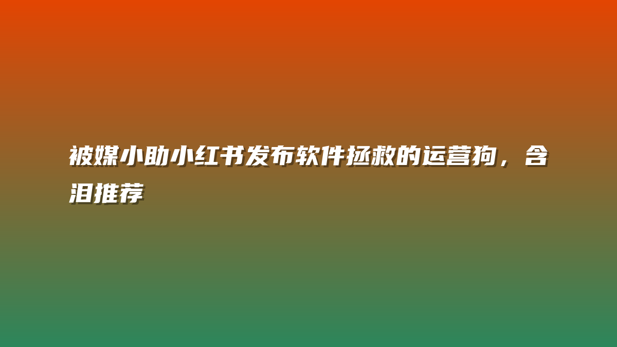 被媒小助小红书发布软件拯救的运营狗，含泪推荐