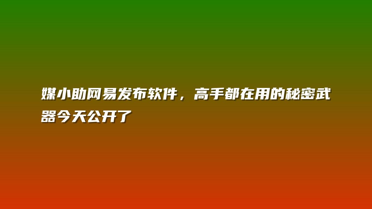 媒小助网易发布软件，高手都在用的秘密武器今天公开了