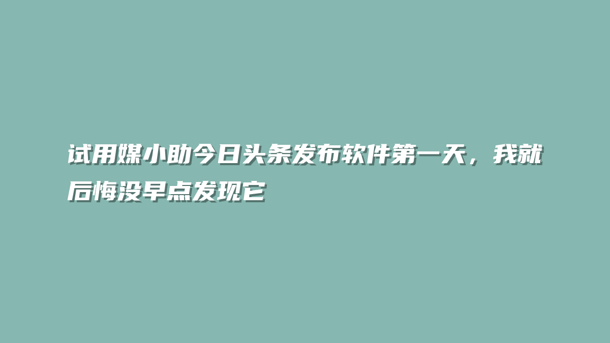 试用媒小助今日头条发布软件第一天，我就后悔没早点发现它