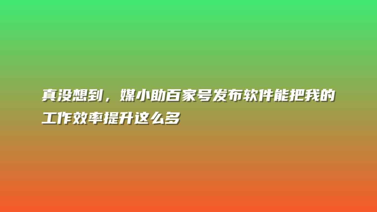 真没想到，媒小助百家号发布软件能把我的工作效率提升这么多