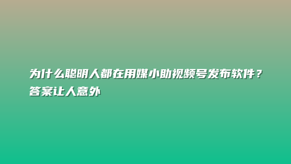 为什么聪明人都在用媒小助视频号发布软件？答案让人意外