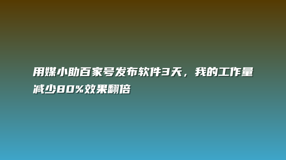 用媒小助百家号发布软件3天，我的工作量减少80%效果翻倍