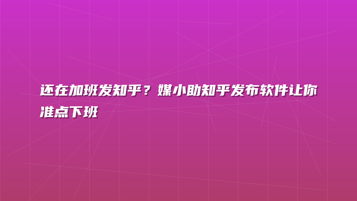 还在加班发知乎？媒小助知乎发布软件让你准点下班