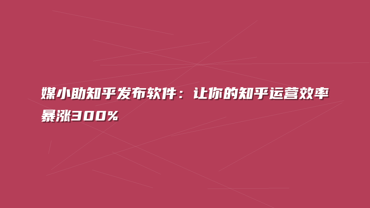 媒小助知乎发布软件：让你的知乎运营效率暴涨300%