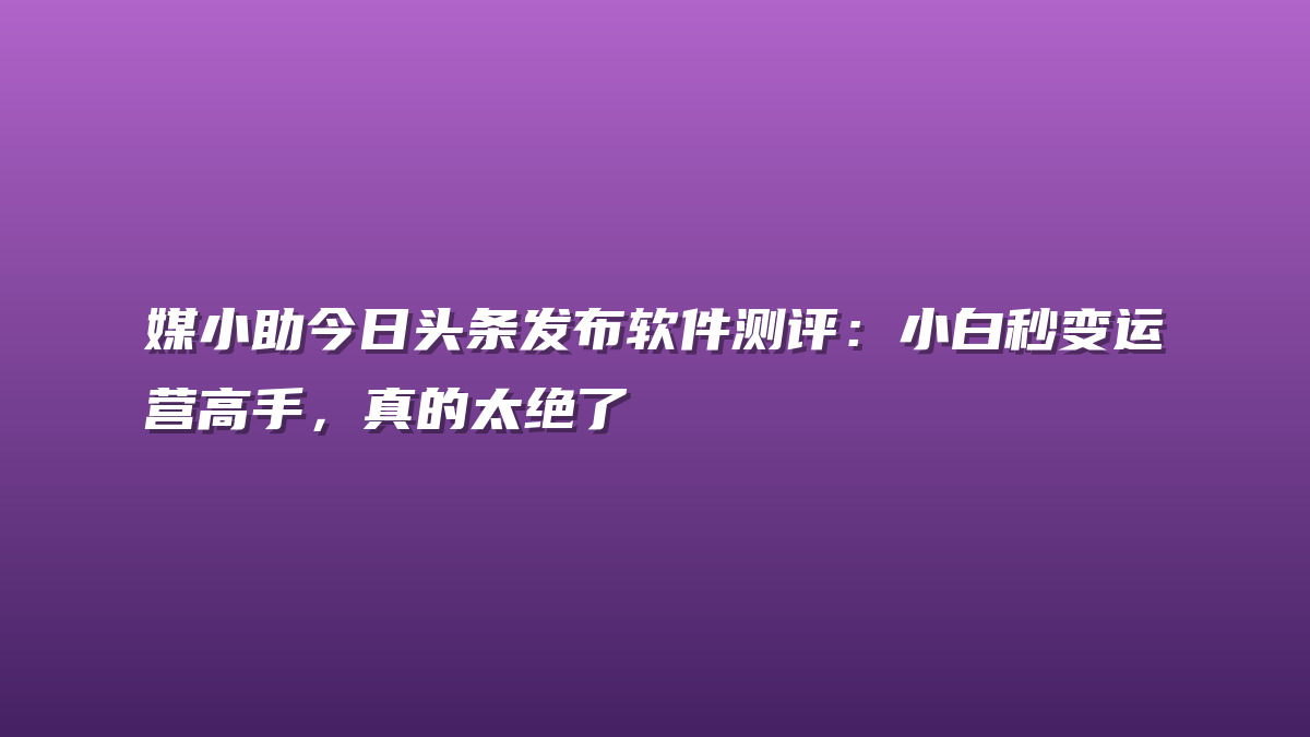 媒小助今日头条发布软件测评：小白秒变运营高手，真的太绝了