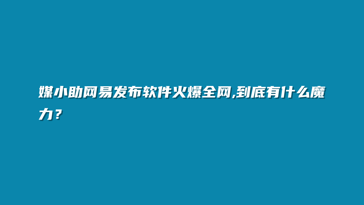 媒小助网易发布软件火爆全网,到底有什么魔力？