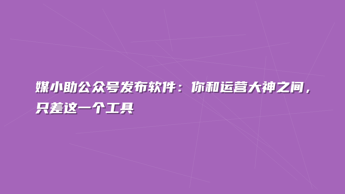 媒小助公众号发布软件：你和运营大神之间，只差这一个工具