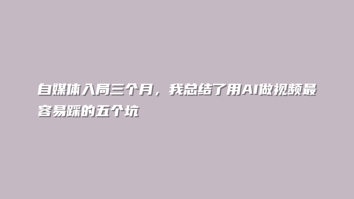 自媒体入局三个月，我总结了用AI做视频最容易踩的五个坑