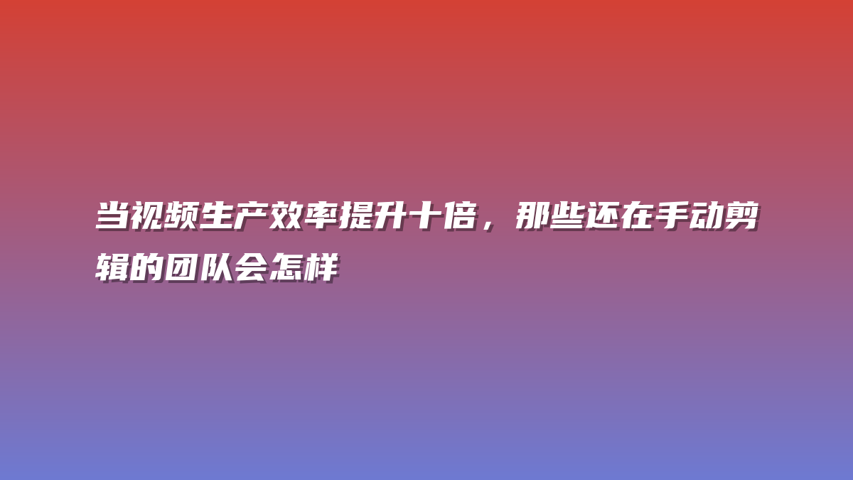当视频生产效率提升十倍，那些还在手动剪辑的团队会怎样