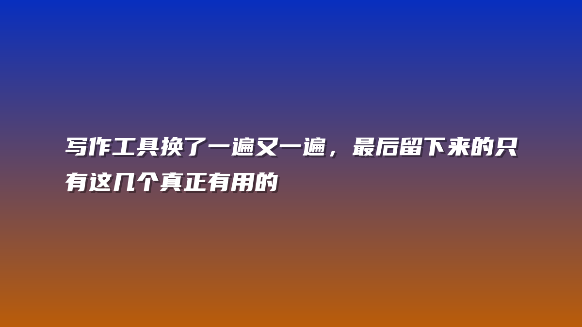 写作工具换了一遍又一遍，最后留下来的只有这几个真正有用的