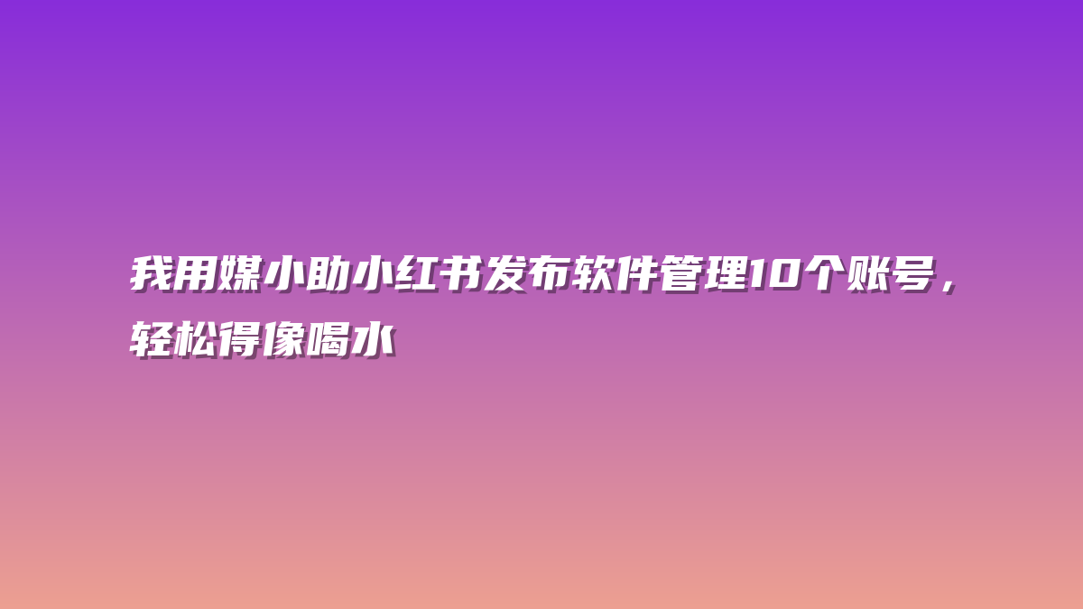 我用媒小助小红书发布软件管理10个账号，轻松得像喝水