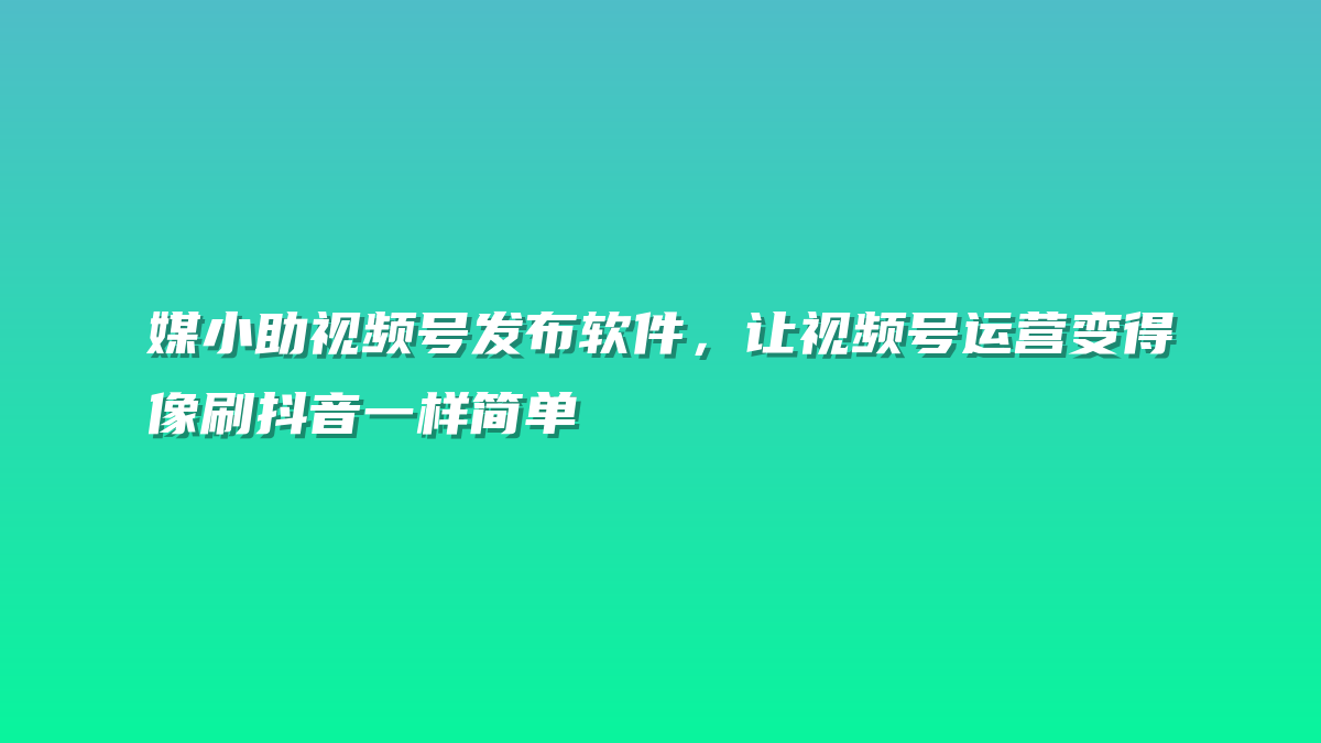 媒小助视频号发布软件，让视频号运营变得像刷抖音一样简单