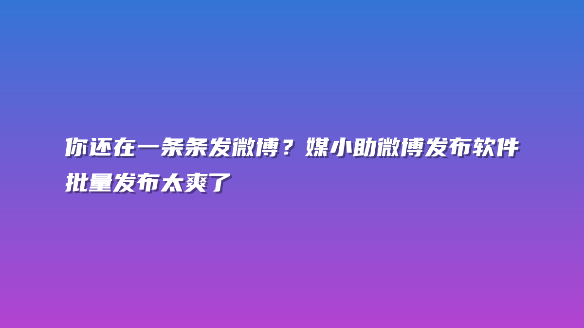 你还在一条条发微博？媒小助微博发布软件批量发布太爽了