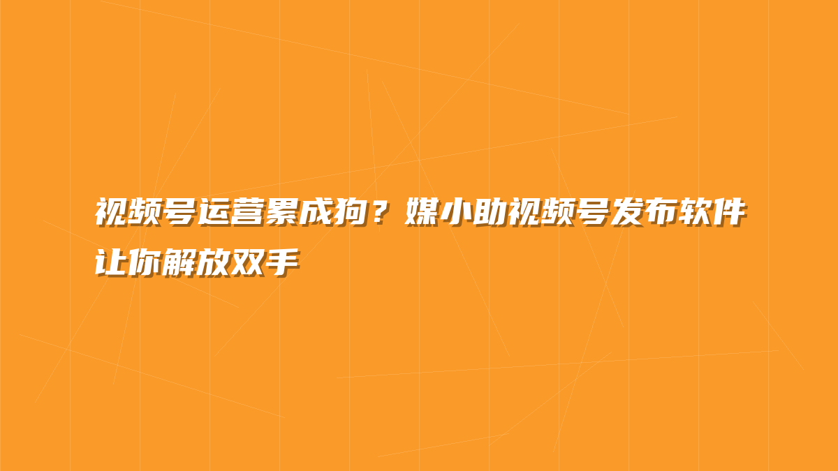视频号运营累成狗？媒小助视频号发布软件让你解放双手