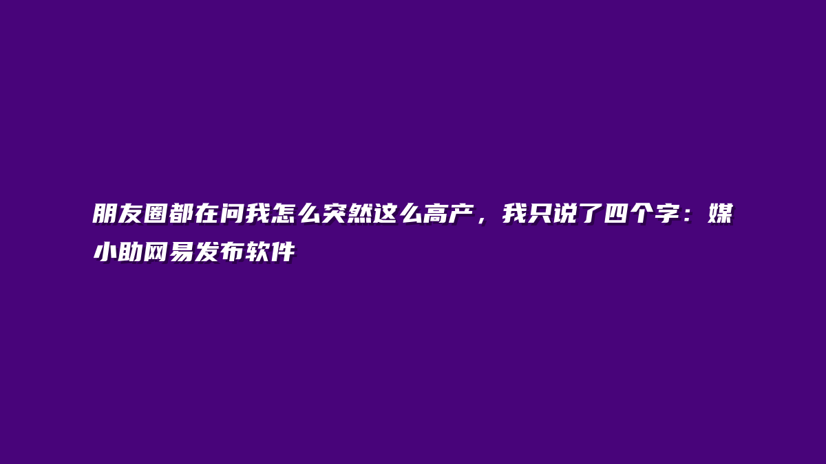 朋友圈都在问我怎么突然这么高产，我只说了四个字：媒小助网易发布软件