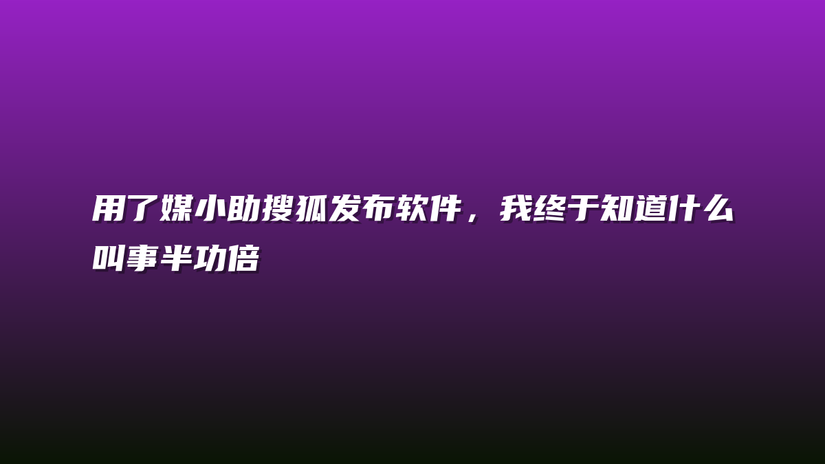 用了媒小助搜狐发布软件，我终于知道什么叫事半功倍