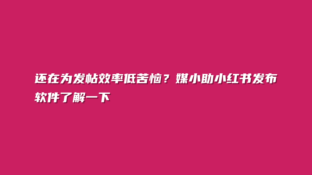 还在为发帖效率低苦恼？媒小助小红书发布软件了解一下