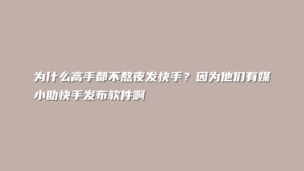 为什么高手都不熬夜发快手？因为他们有媒小助快手发布软件啊