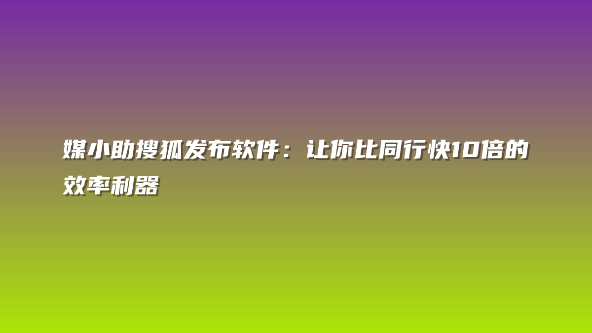 媒小助搜狐发布软件：让你比同行快10倍的效率利器