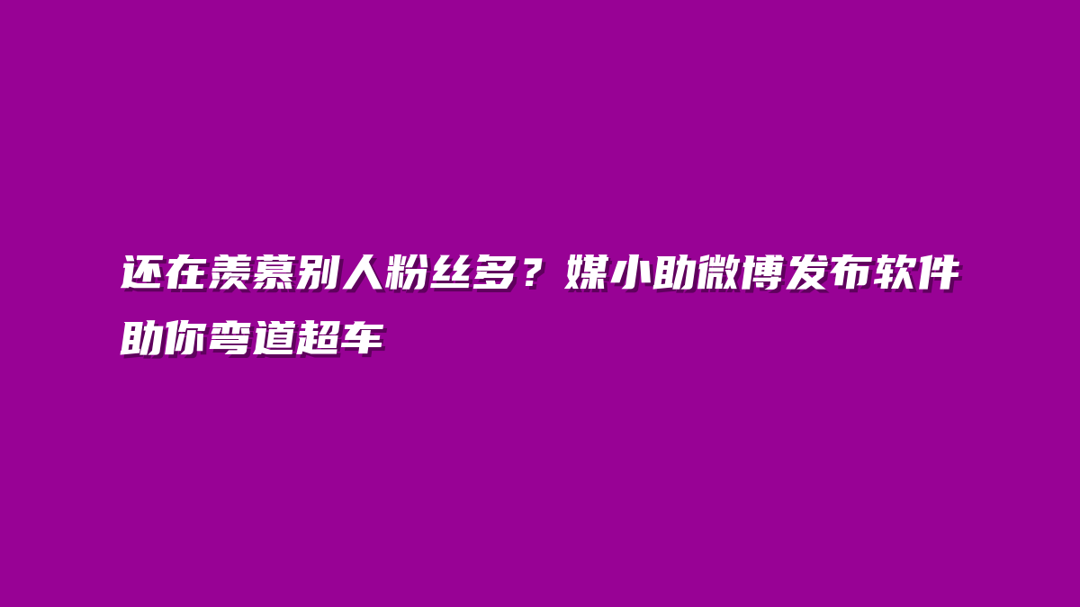 还在羡慕别人粉丝多？媒小助微博发布软件助你弯道超车