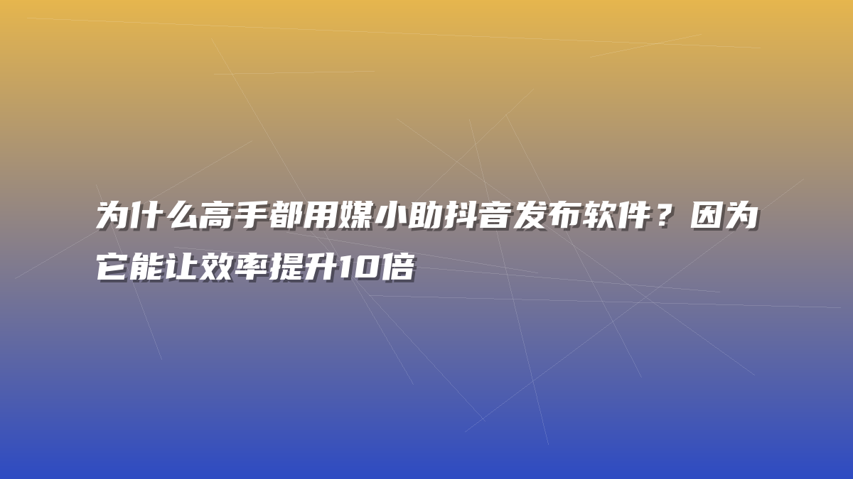 为什么高手都用媒小助抖音发布软件？因为它能让效率提升10倍