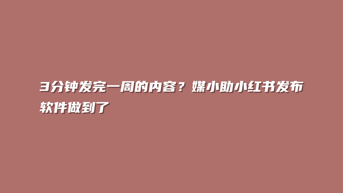 3分钟发完一周的内容？媒小助小红书发布软件做到了