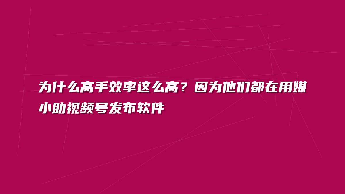 为什么高手效率这么高？因为他们都在用媒小助视频号发布软件