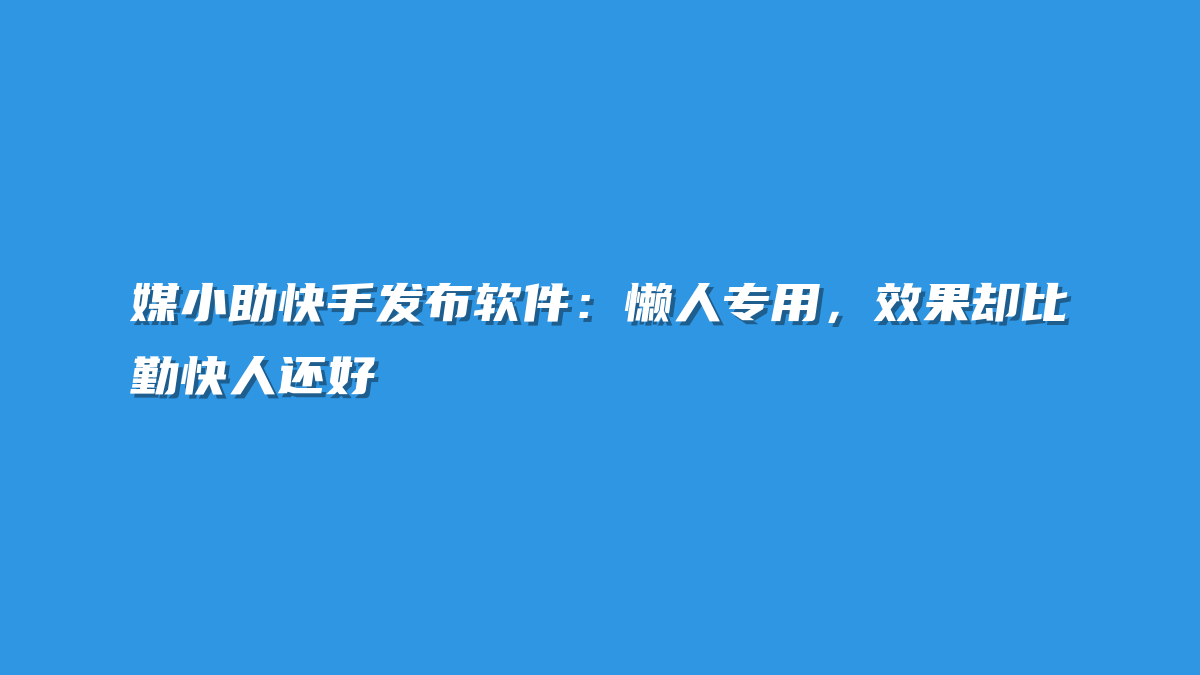 媒小助快手发布软件：懒人专用，效果却比勤快人还好