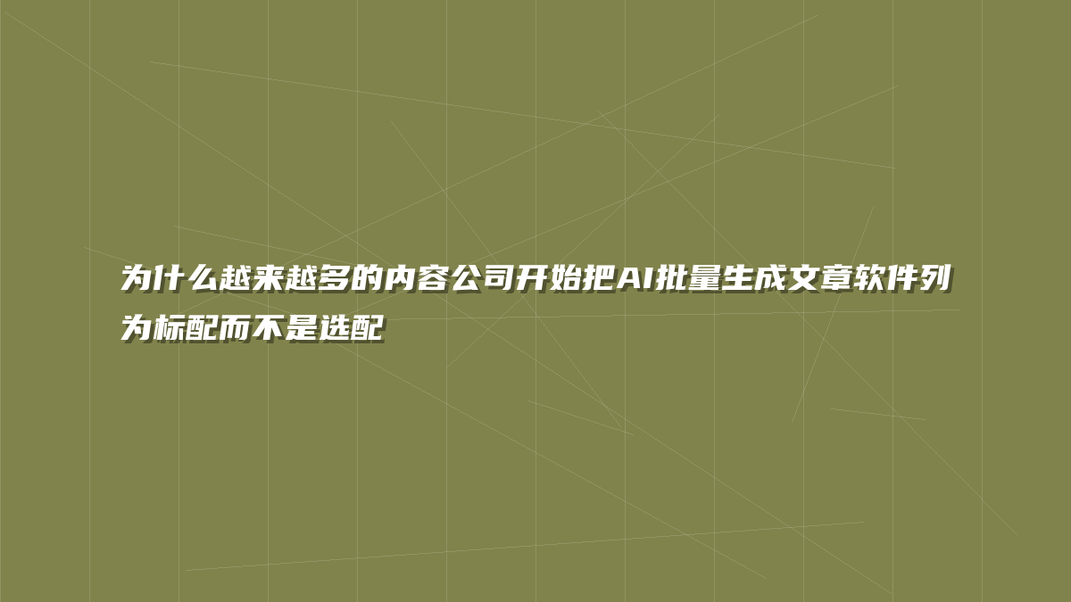 为什么越来越多的内容公司开始把AI批量生成文章软件列为标配而不是选配
