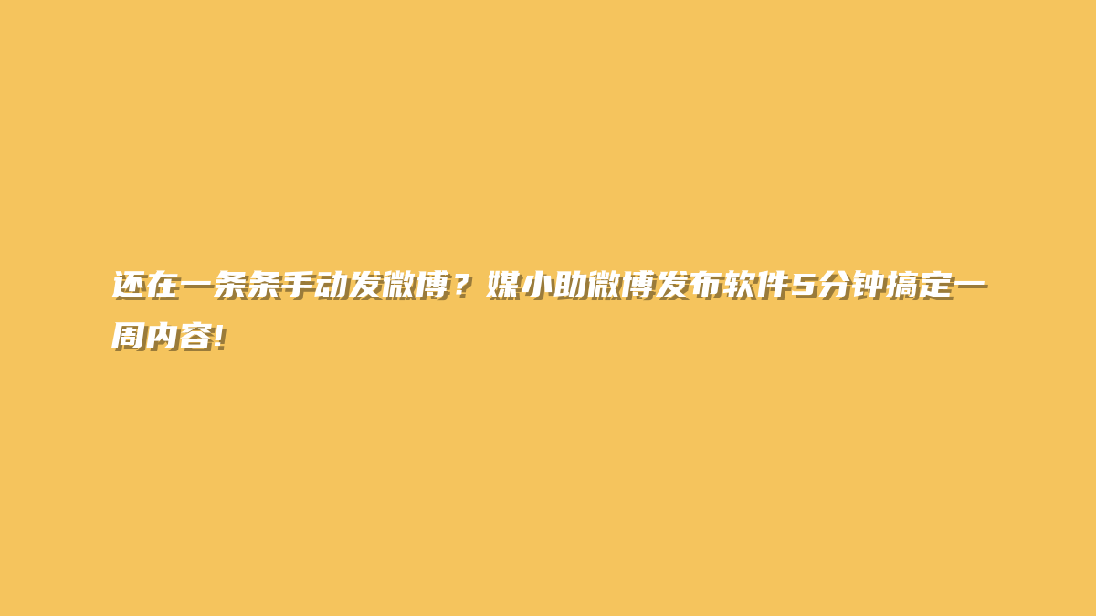 还在一条条手动发微博？媒小助微博发布软件5分钟搞定一周内容!