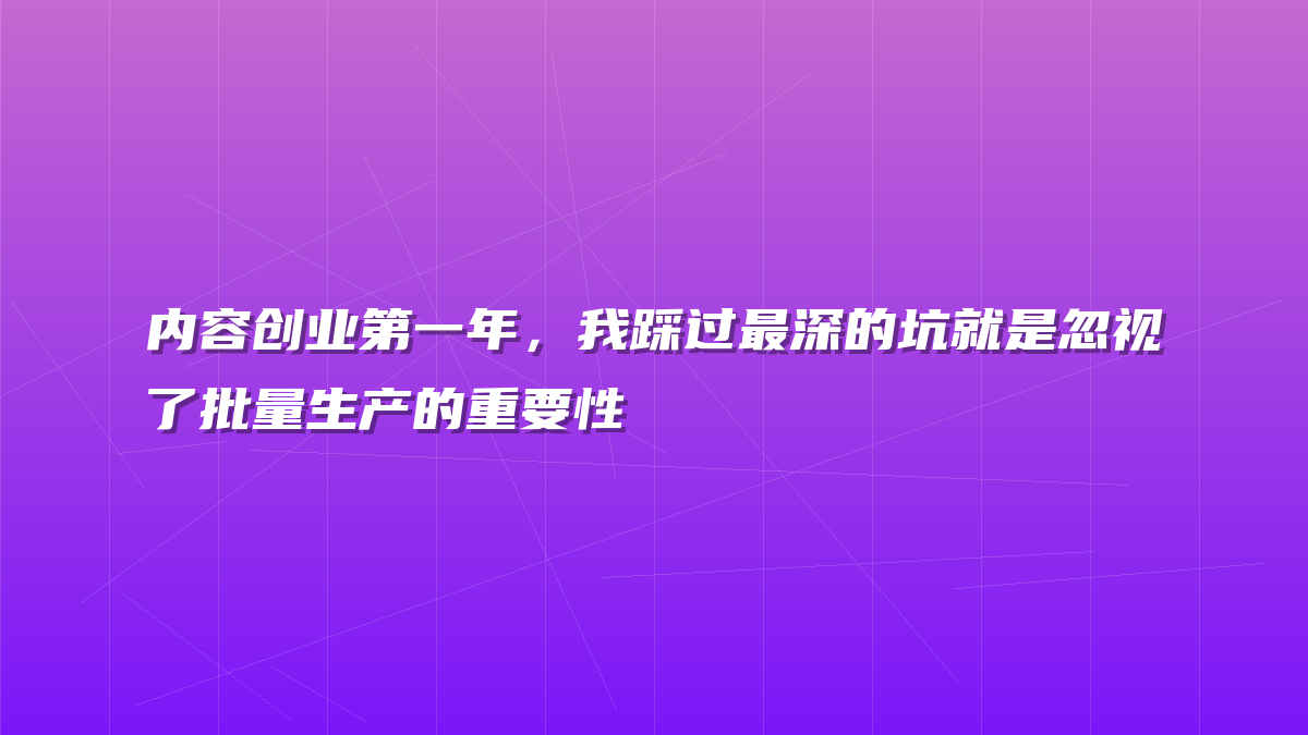 内容创业第一年，我踩过最深的坑就是忽视了批量生产的重要性