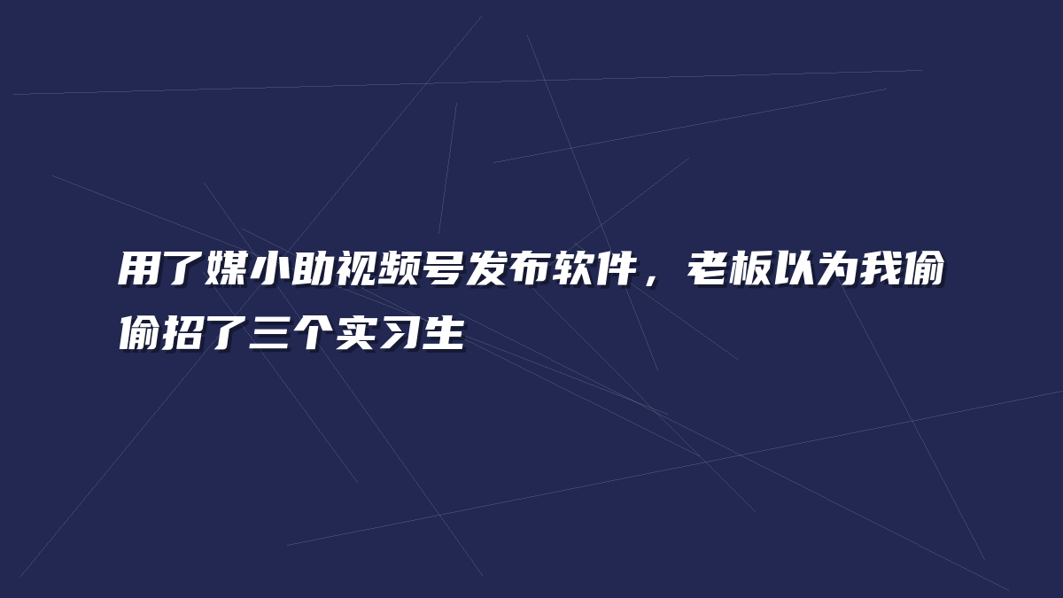 用了媒小助视频号发布软件，老板以为我偷偷招了三个实习生
