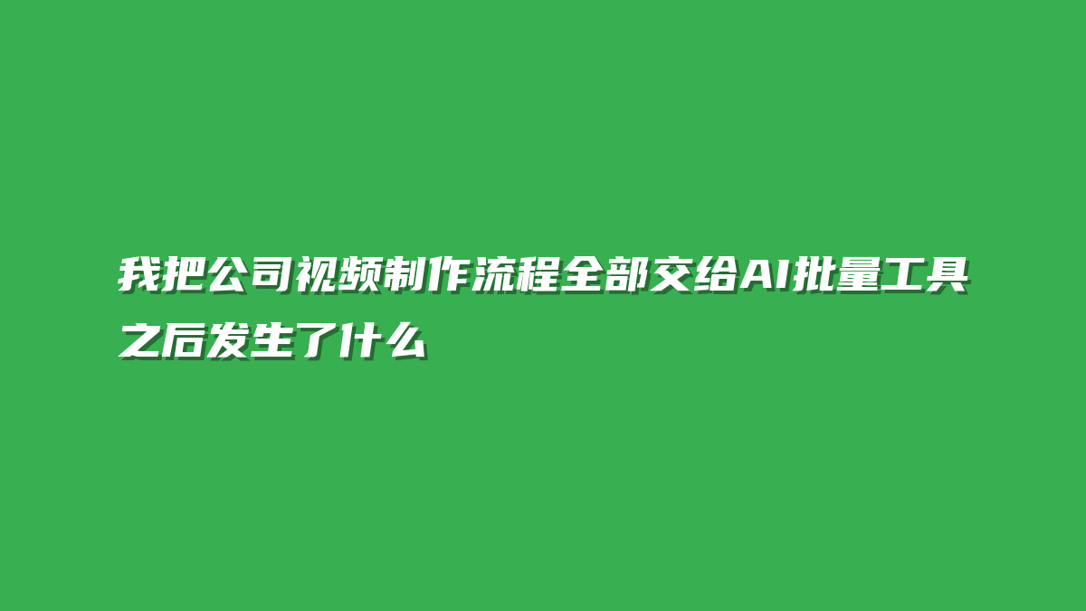 我把公司视频制作流程全部交给AI批量工具之后发生了什么