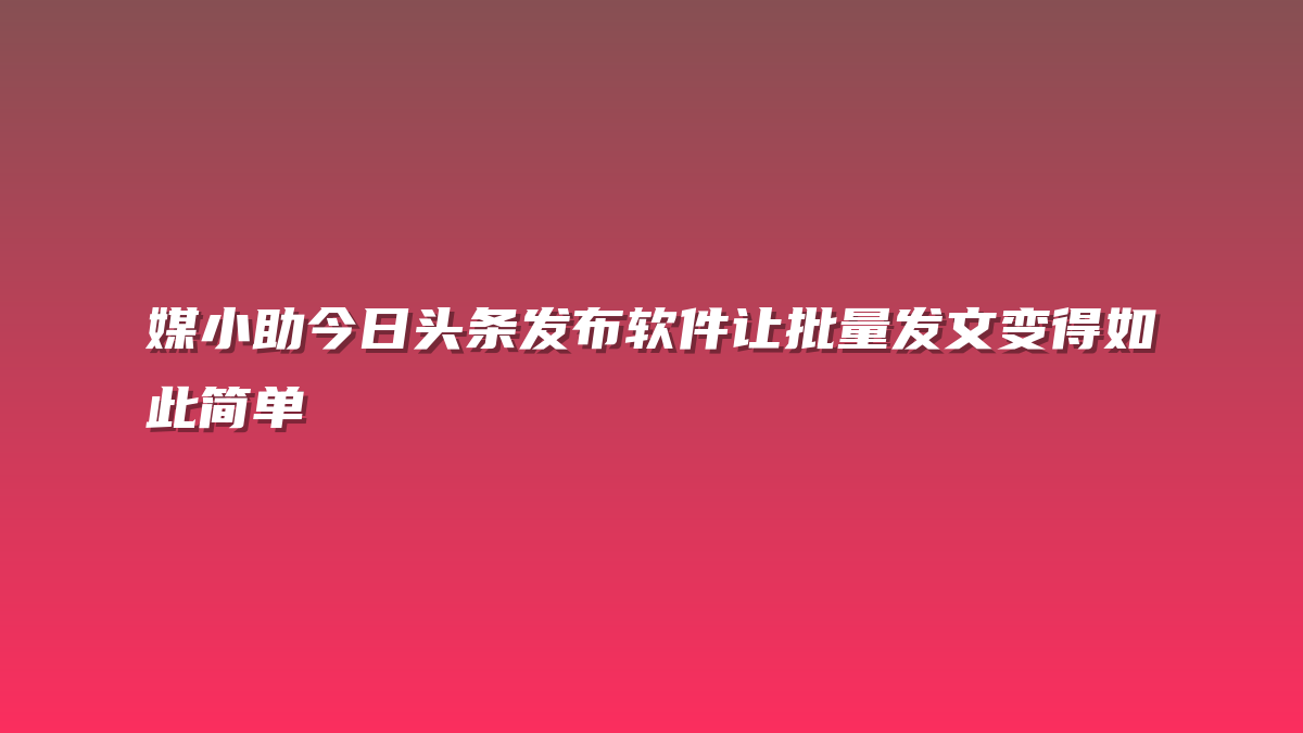 媒小助今日头条发布软件让批量发文变得如此简单