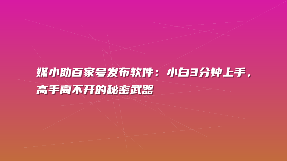 媒小助百家号发布软件：小白3分钟上手，高手离不开的秘密武器