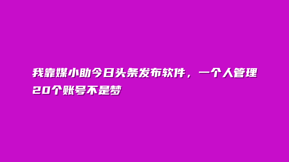 我靠媒小助今日头条发布软件，一个人管理20个账号不是梦