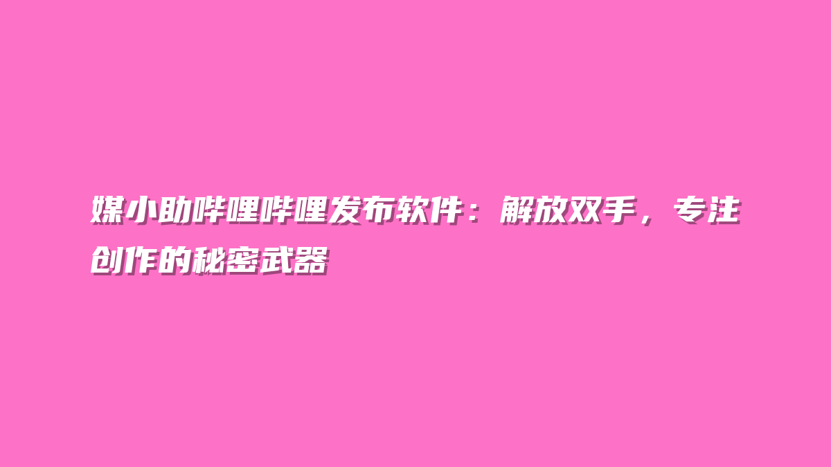 媒小助哔哩哔哩发布软件：解放双手，专注创作的秘密武器