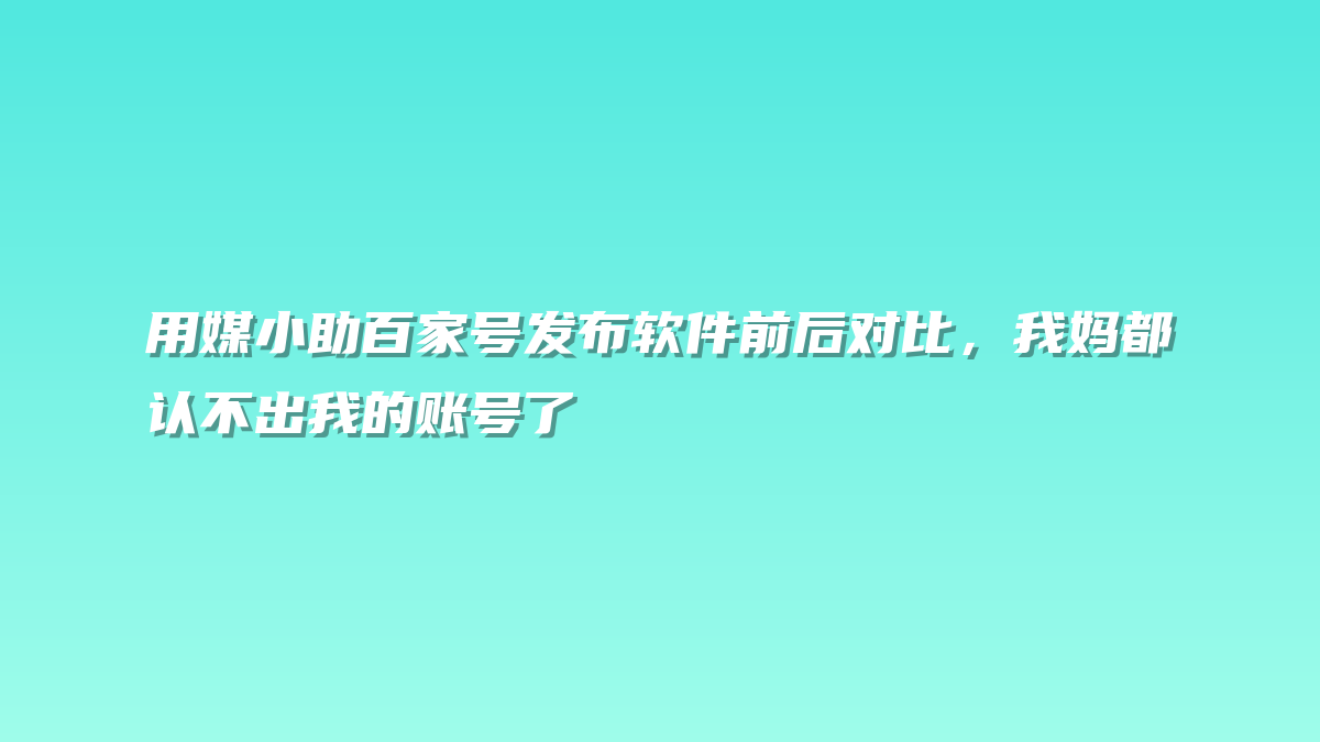 用媒小助百家号发布软件前后对比，我妈都认不出我的账号了