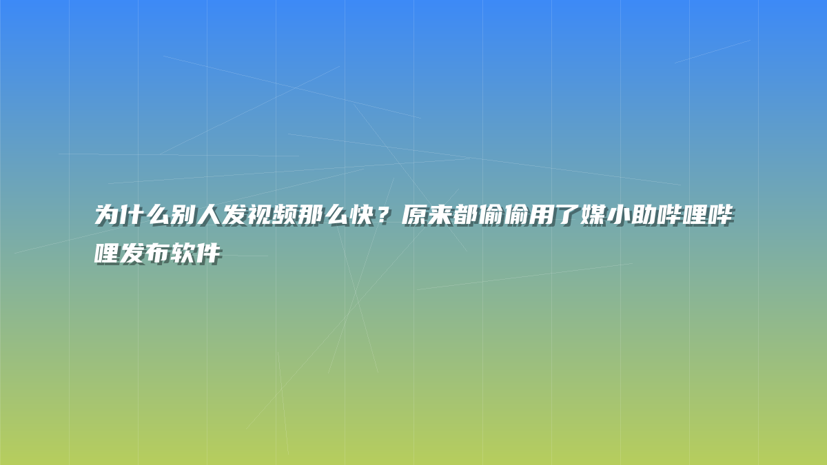 为什么别人发视频那么快？原来都偷偷用了媒小助哔哩哔哩发布软件